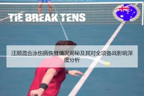 汪顺混合泳伤病恢复情况揭秘及其对全项备战影响深度分析